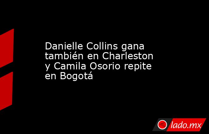 Danielle Collins gana también en Charleston y Camila Osorio repite en Bogotá. Noticias en tiempo real
