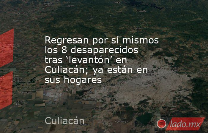 Regresan por sí mismos los 8 desaparecidos tras ‘levantón’ en Culiacán; ya están en sus hogares. Noticias en tiempo real