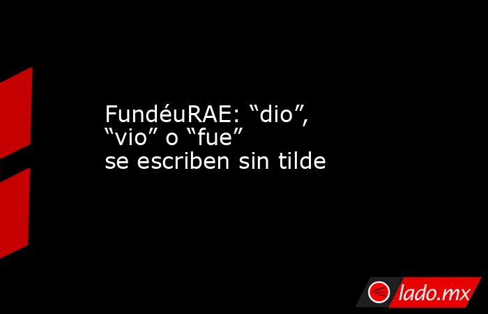 FundéuRAE: “dio”, “vio” o “fue” se escriben sin tilde. Noticias en tiempo real