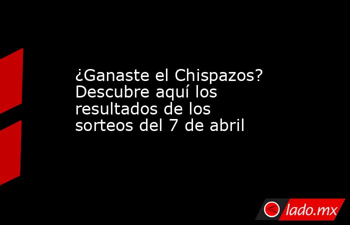 ¿Ganaste el Chispazos? Descubre aquí los resultados de los sorteos del 7 de abril. Noticias en tiempo real