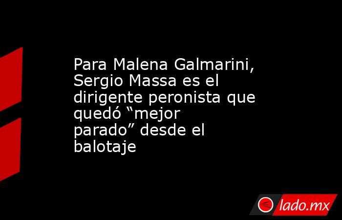 Para Malena Galmarini, Sergio Massa es el dirigente peronista que quedó “mejor parado” desde el balotaje. Noticias en tiempo real