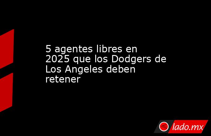 5 agentes libres en 2025 que los Dodgers de Los Angeles deben retener. Noticias en tiempo real