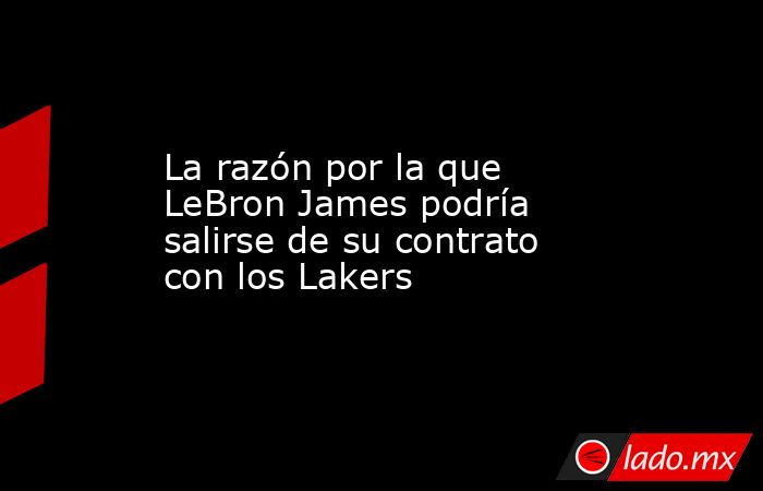 La razón por la que LeBron James podría salirse de su contrato con los Lakers. Noticias en tiempo real