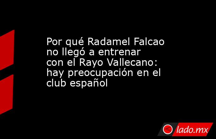 Por qué Radamel Falcao no llegó a entrenar con el Rayo Vallecano: hay preocupación en el club español. Noticias en tiempo real