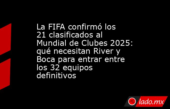 La FIFA confirmó los 21 clasificados al Mundial de Clubes 2025: qué necesitan River y Boca para entrar entre los 32 equipos definitivos. Noticias en tiempo real