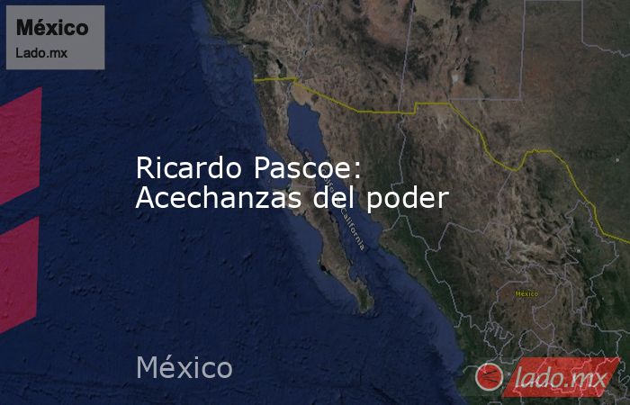 Ricardo Pascoe: Acechanzas del poder. Noticias en tiempo real