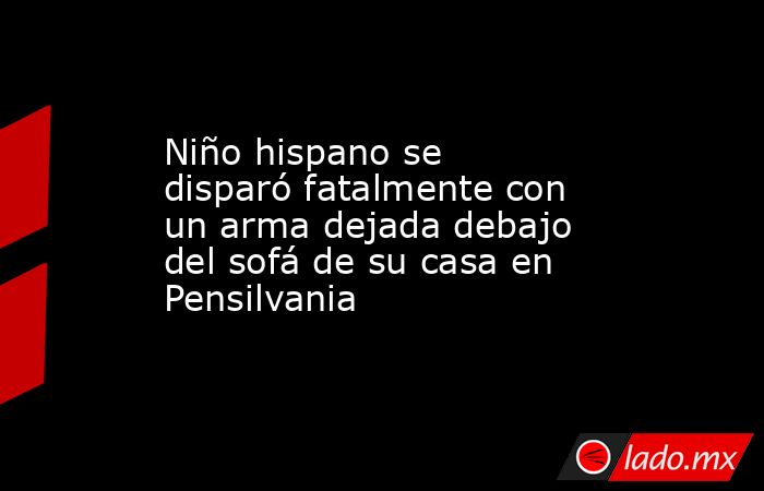 Niño hispano se disparó fatalmente con un arma dejada debajo del sofá de su casa en Pensilvania. Noticias en tiempo real