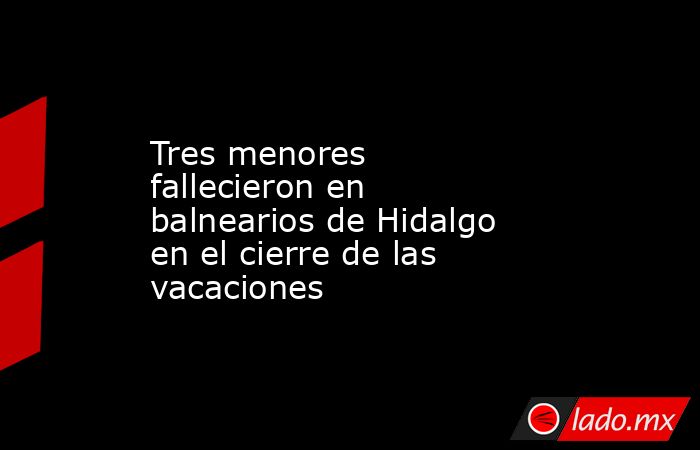 Tres menores fallecieron en balnearios de Hidalgo en el cierre de las vacaciones. Noticias en tiempo real