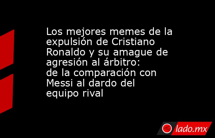 Los mejores memes de la expulsión de Cristiano Ronaldo y su amague de agresión al árbitro: de la comparación con Messi al dardo del equipo rival. Noticias en tiempo real