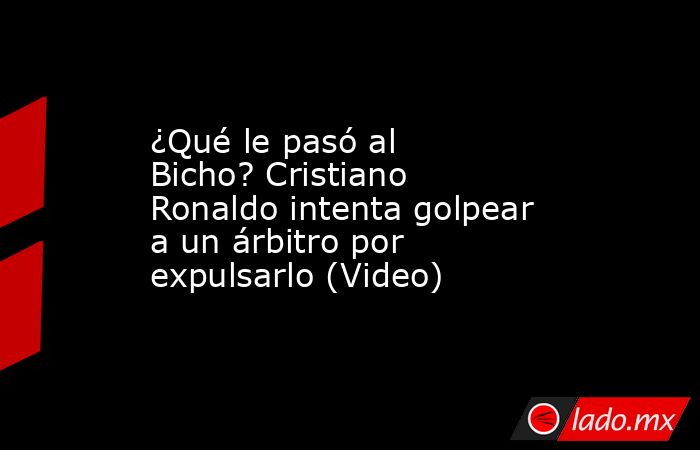 ¿Qué le pasó al Bicho? Cristiano Ronaldo intenta golpear a un árbitro por expulsarlo (Video). Noticias en tiempo real