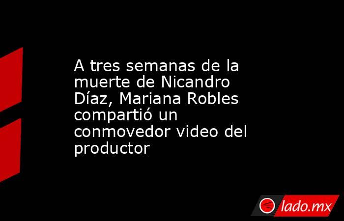 A tres semanas de la muerte de Nicandro Díaz, Mariana Robles compartió un conmovedor video del productor. Noticias en tiempo real