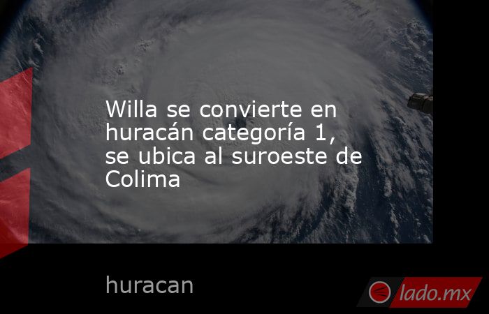 Willa se convierte en huracán categoría 1, se ubica al suroeste de Colima. Noticias en tiempo real