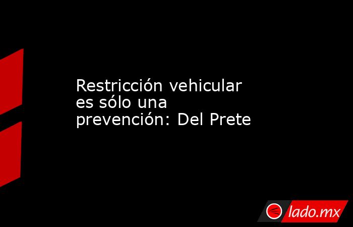 Restricción vehicular es sólo una prevención: Del Prete. Noticias en tiempo real