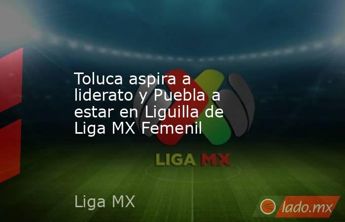 Toluca aspira a liderato y Puebla a estar en Liguilla de Liga MX Femenil. Noticias en tiempo real