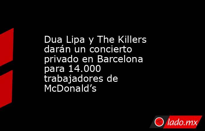 Dua Lipa y The Killers darán un concierto privado en Barcelona para 14.000 trabajadores de McDonald’s. Noticias en tiempo real