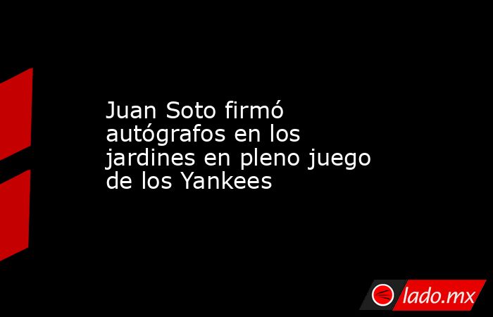 Juan Soto firmó autógrafos en los jardines en pleno juego de los Yankees . Noticias en tiempo real