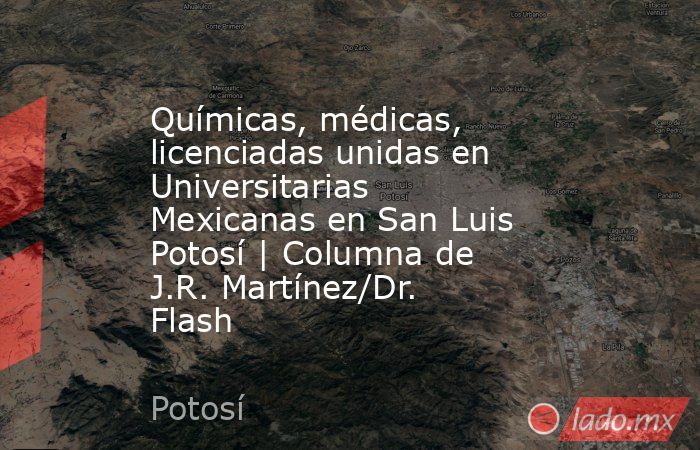 Químicas, médicas, licenciadas unidas en Universitarias Mexicanas en San Luis Potosí | Columna de J.R. Martínez/Dr. Flash. Noticias en tiempo real