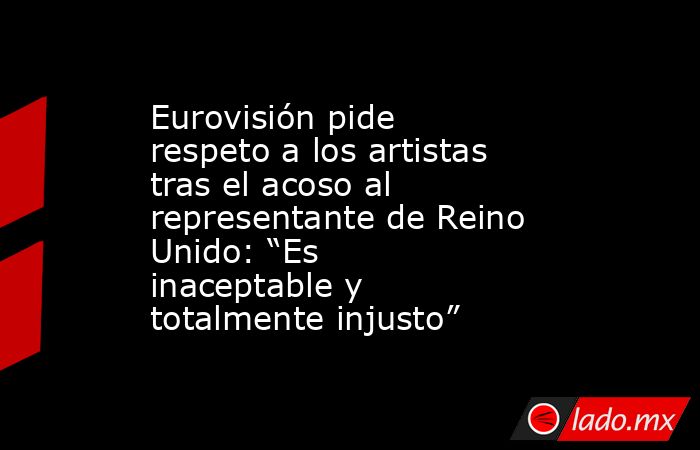 Eurovisión pide respeto a los artistas tras el acoso al representante de Reino Unido: “Es inaceptable y totalmente injusto”. Noticias en tiempo real