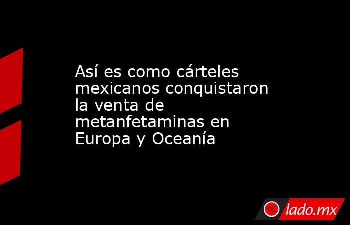 Así es como cárteles mexicanos conquistaron la venta de metanfetaminas en Europa y Oceanía. Noticias en tiempo real