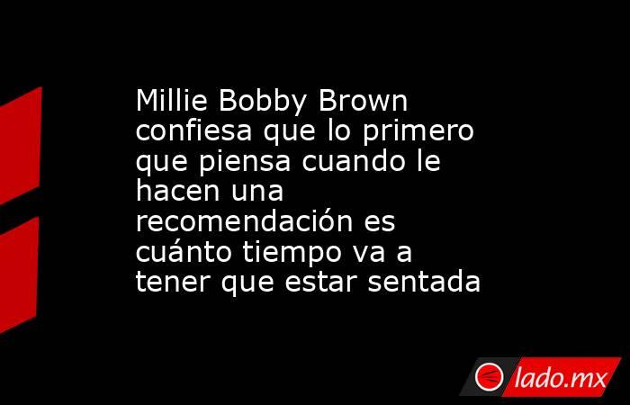 Millie Bobby Brown confiesa que lo primero que piensa cuando le hacen una recomendación es cuánto tiempo va a tener que estar sentada. Noticias en tiempo real