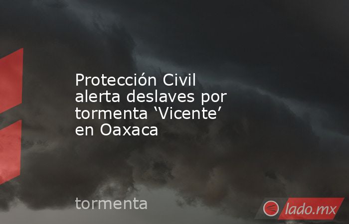 Protección Civil alerta deslaves por tormenta ‘Vicente’ en Oaxaca. Noticias en tiempo real