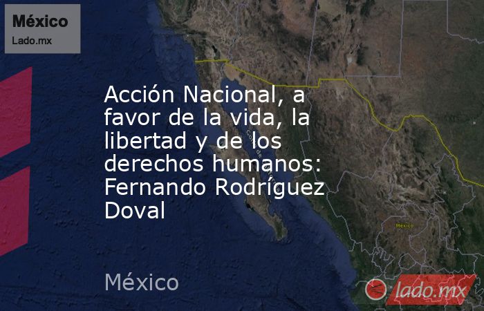 Acción Nacional, a favor de la vida, la libertad y de los derechos humanos: Fernando Rodríguez Doval. Noticias en tiempo real