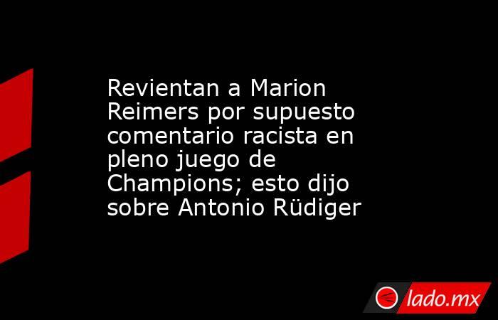 Revientan a Marion Reimers por supuesto comentario racista en pleno juego de Champions; esto dijo sobre Antonio Rüdiger. Noticias en tiempo real