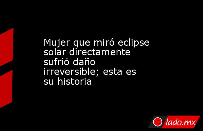 Mujer que miró eclipse solar directamente sufrió daño irreversible; esta es su historia. Noticias en tiempo real