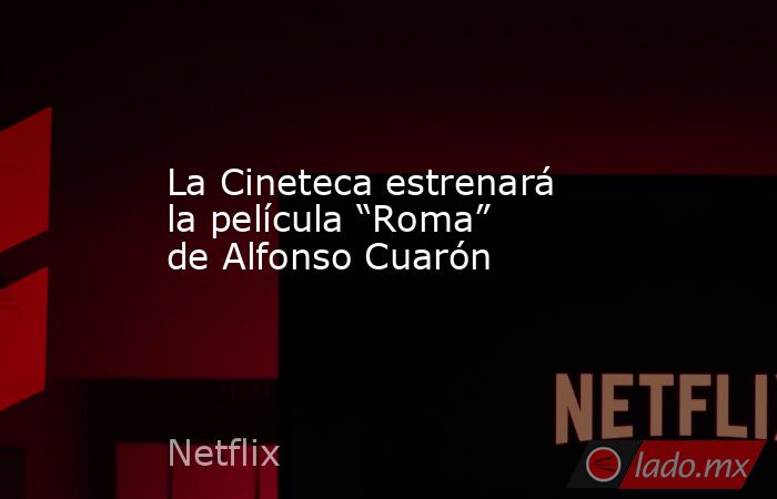 La Cineteca estrenará la película “Roma” de Alfonso Cuarón. Noticias en tiempo real