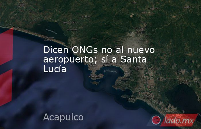 Dicen ONGs no al nuevo aeropuerto; sí a Santa Lucía. Noticias en tiempo real