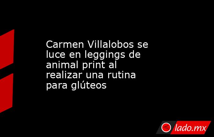 Carmen Villalobos se luce en leggings de animal print al realizar una rutina para glúteos. Noticias en tiempo real