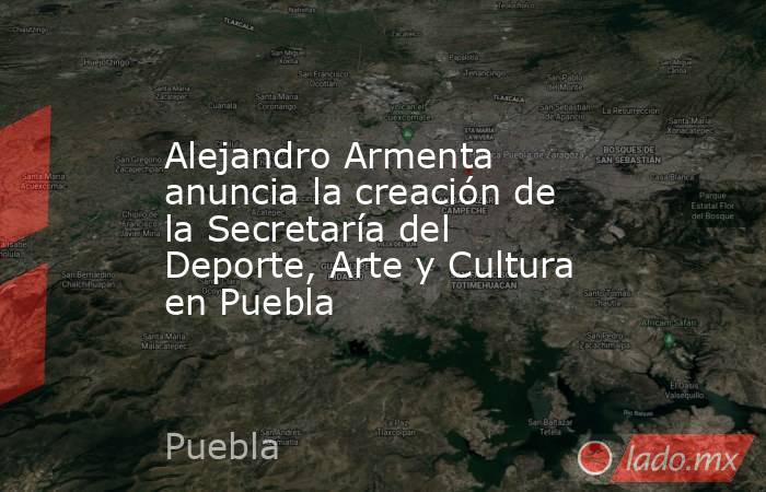 Alejandro Armenta anuncia la creación de la Secretaría del Deporte, Arte y Cultura en Puebla. Noticias en tiempo real