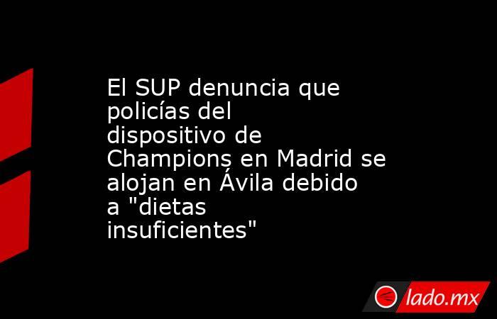 El SUP denuncia que policías del dispositivo de Champions en Madrid se alojan en Ávila debido a 