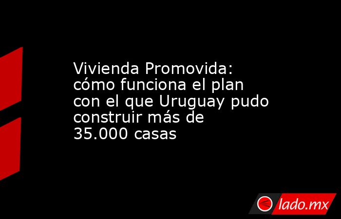 Vivienda Promovida: cómo funciona el plan con el que Uruguay pudo construir más de 35.000 casas. Noticias en tiempo real