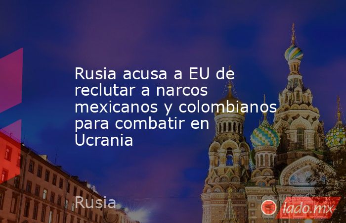 Rusia acusa a EU de reclutar a narcos mexicanos y colombianos para combatir en Ucrania. Noticias en tiempo real