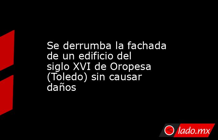 Se derrumba la fachada de un edificio del siglo XVI de Oropesa (Toledo) sin causar daños. Noticias en tiempo real