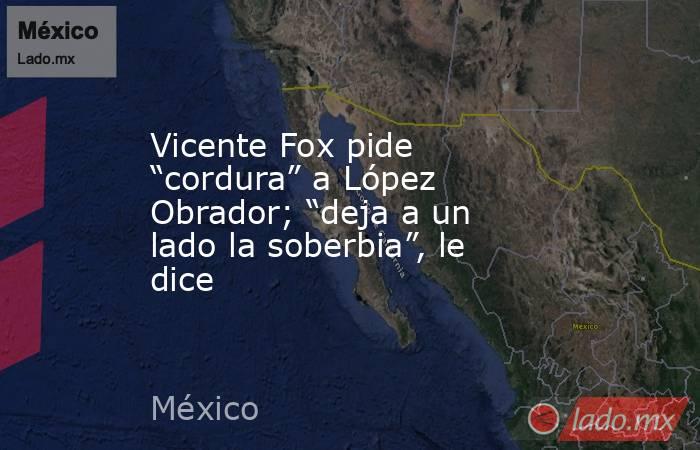 Vicente Fox pide “cordura” a López Obrador; “deja a un lado la soberbia”, le dice. Noticias en tiempo real
