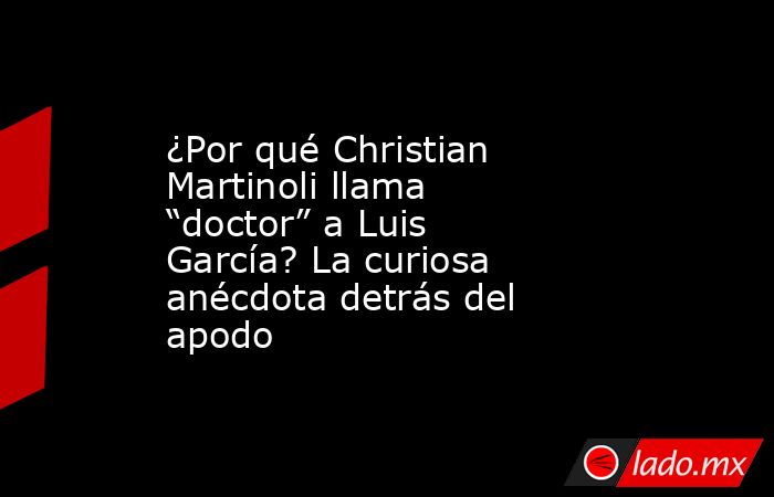 ¿Por qué Christian Martinoli llama “doctor” a Luis García? La curiosa anécdota detrás del apodo. Noticias en tiempo real