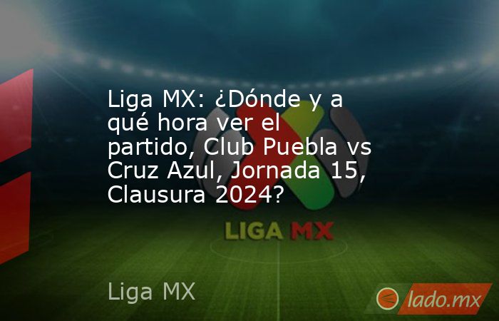 Liga MX: ¿Dónde y a qué hora ver el partido, Club Puebla vs Cruz Azul, Jornada 15, Clausura 2024?. Noticias en tiempo real