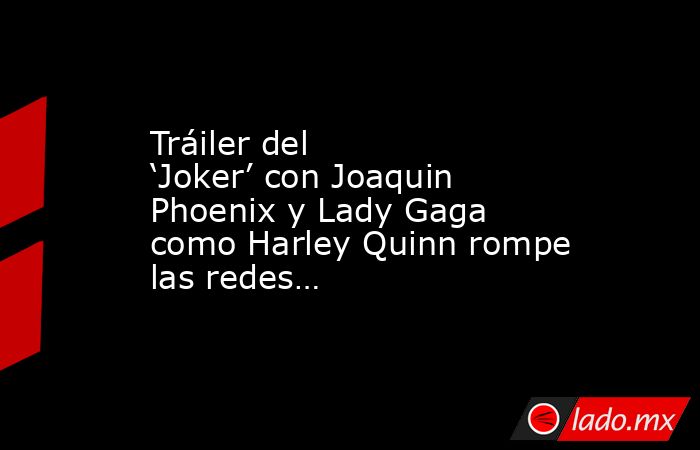 Tráiler del ‘Joker’ con Joaquin Phoenix y Lady Gaga como Harley Quinn rompe las redes…. Noticias en tiempo real