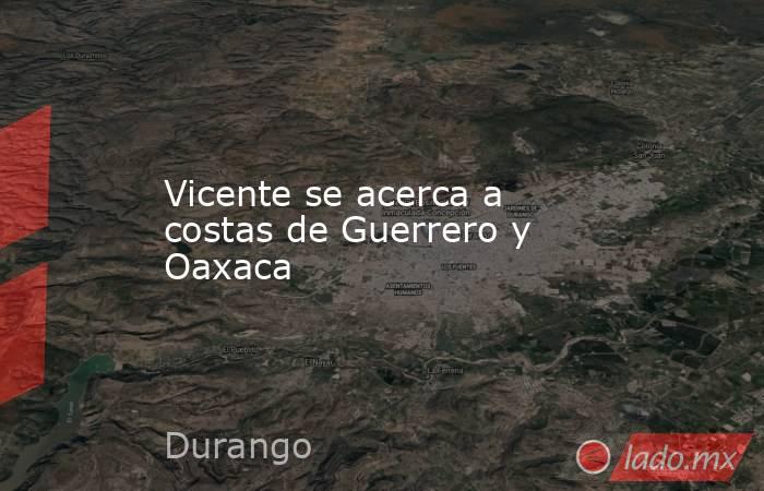 Vicente se acerca a costas de Guerrero y Oaxaca. Noticias en tiempo real