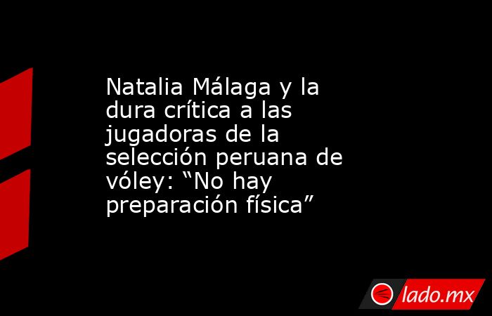 Natalia Málaga y la dura crítica a las jugadoras de la selección peruana de vóley: “No hay preparación física”. Noticias en tiempo real