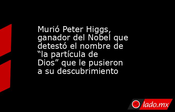 Murió Peter Higgs, ganador del Nobel que detestó el nombre de “la partícula de Dios” que le pusieron a su descubrimiento. Noticias en tiempo real