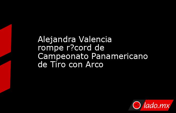 Alejandra Valencia rompe r?cord de Campeonato Panamericano de Tiro con Arco. Noticias en tiempo real