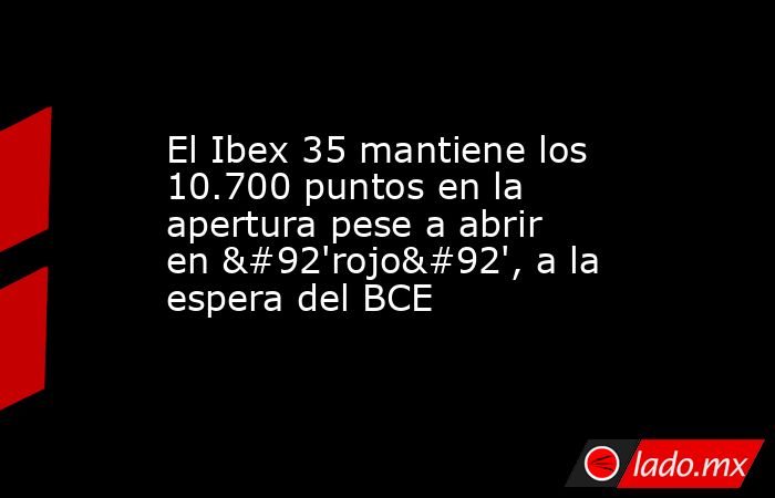 El Ibex 35 mantiene los 10.700 puntos en la apertura pese a abrir en \'rojo\', a la espera del BCE. Noticias en tiempo real