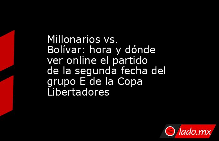 Millonarios vs. Bolívar: hora y dónde ver online el partido de la segunda fecha del grupo E de la Copa Libertadores. Noticias en tiempo real