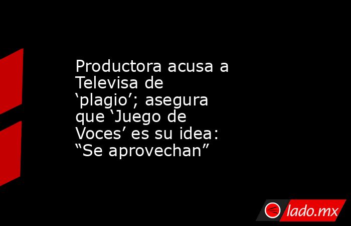 Productora acusa a Televisa de ‘plagio’; asegura que ‘Juego de Voces’ es su idea: “Se aprovechan”. Noticias en tiempo real