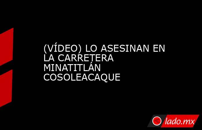 (VÍDEO) LO ASESINAN EN LA CARRETERA MINATITLÁN COSOLEACAQUE. Noticias en tiempo real