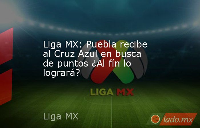 Liga MX: Puebla recibe al Cruz Azul en busca de puntos ¿Al fín lo logrará?. Noticias en tiempo real