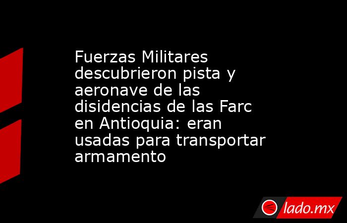 Fuerzas Militares descubrieron pista y aeronave de las disidencias de las Farc en Antioquia: eran usadas para transportar armamento. Noticias en tiempo real